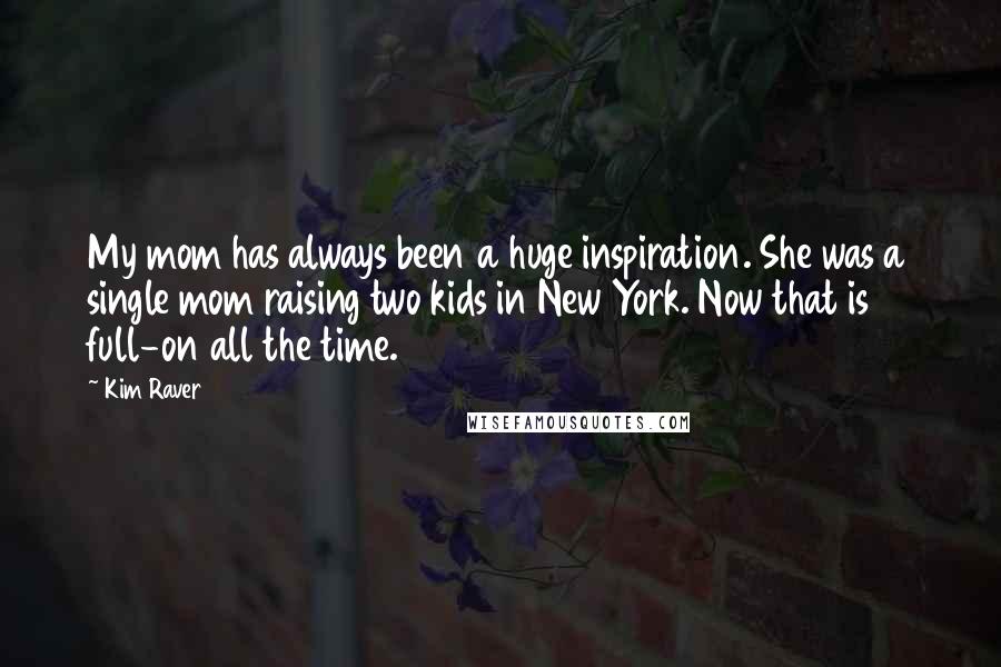 Kim Raver Quotes: My mom has always been a huge inspiration. She was a single mom raising two kids in New York. Now that is full-on all the time.