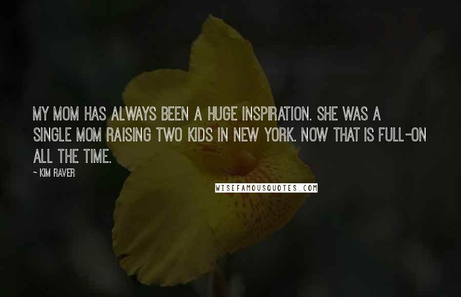 Kim Raver Quotes: My mom has always been a huge inspiration. She was a single mom raising two kids in New York. Now that is full-on all the time.