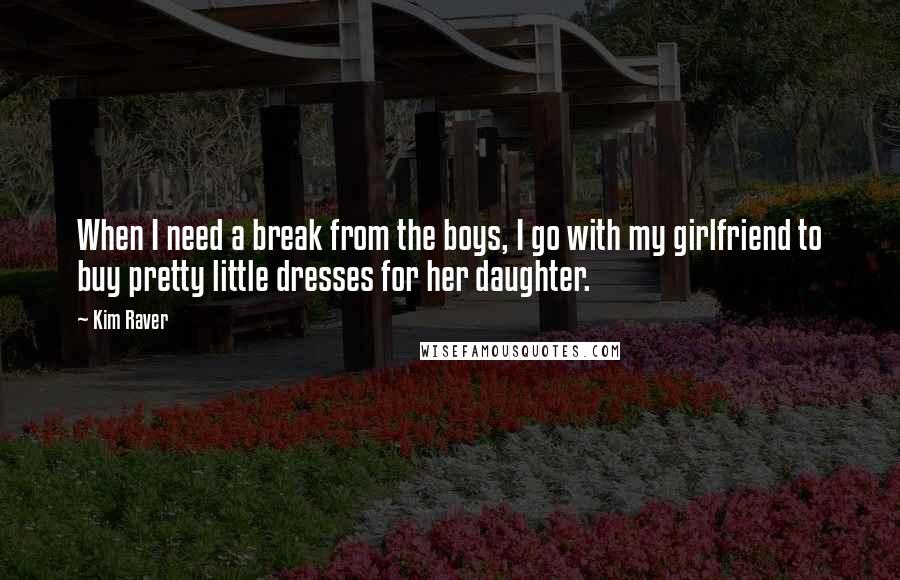 Kim Raver Quotes: When I need a break from the boys, I go with my girlfriend to buy pretty little dresses for her daughter.