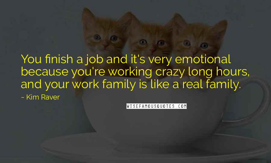 Kim Raver Quotes: You finish a job and it's very emotional because you're working crazy long hours, and your work family is like a real family.