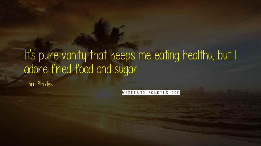 Kim Rhodes Quotes: It's pure vanity that keeps me eating healthy, but I adore fried food and sugar.