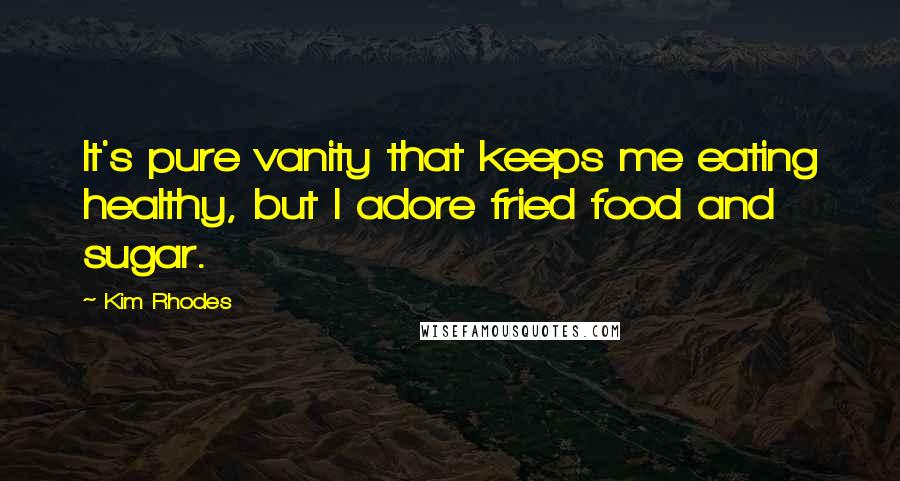 Kim Rhodes Quotes: It's pure vanity that keeps me eating healthy, but I adore fried food and sugar.