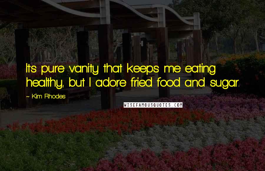 Kim Rhodes Quotes: It's pure vanity that keeps me eating healthy, but I adore fried food and sugar.