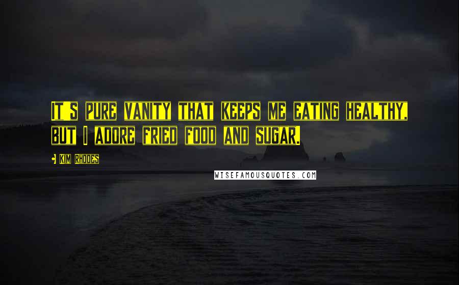 Kim Rhodes Quotes: It's pure vanity that keeps me eating healthy, but I adore fried food and sugar.