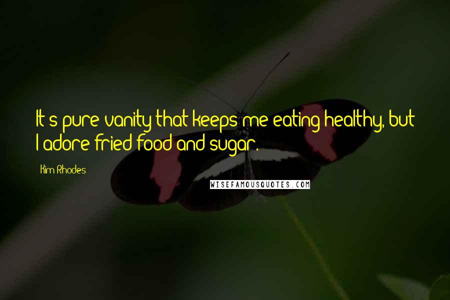 Kim Rhodes Quotes: It's pure vanity that keeps me eating healthy, but I adore fried food and sugar.