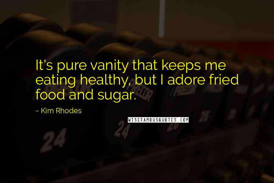 Kim Rhodes Quotes: It's pure vanity that keeps me eating healthy, but I adore fried food and sugar.