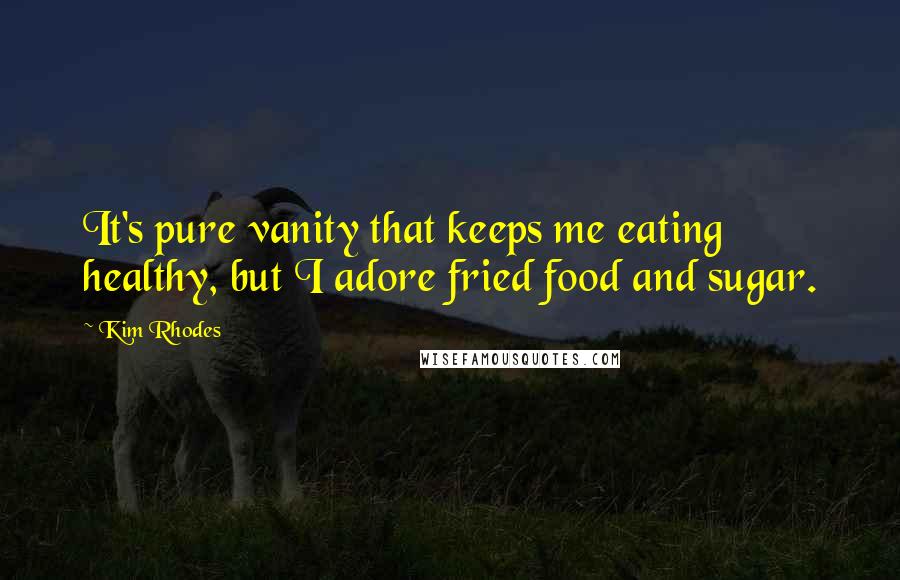 Kim Rhodes Quotes: It's pure vanity that keeps me eating healthy, but I adore fried food and sugar.