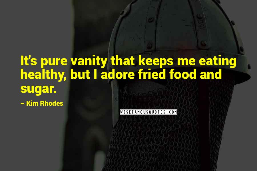 Kim Rhodes Quotes: It's pure vanity that keeps me eating healthy, but I adore fried food and sugar.