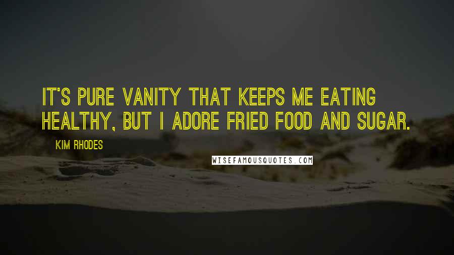 Kim Rhodes Quotes: It's pure vanity that keeps me eating healthy, but I adore fried food and sugar.