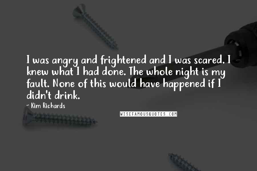 Kim Richards Quotes: I was angry and frightened and I was scared. I knew what I had done. The whole night is my fault. None of this would have happened if I didn't drink.