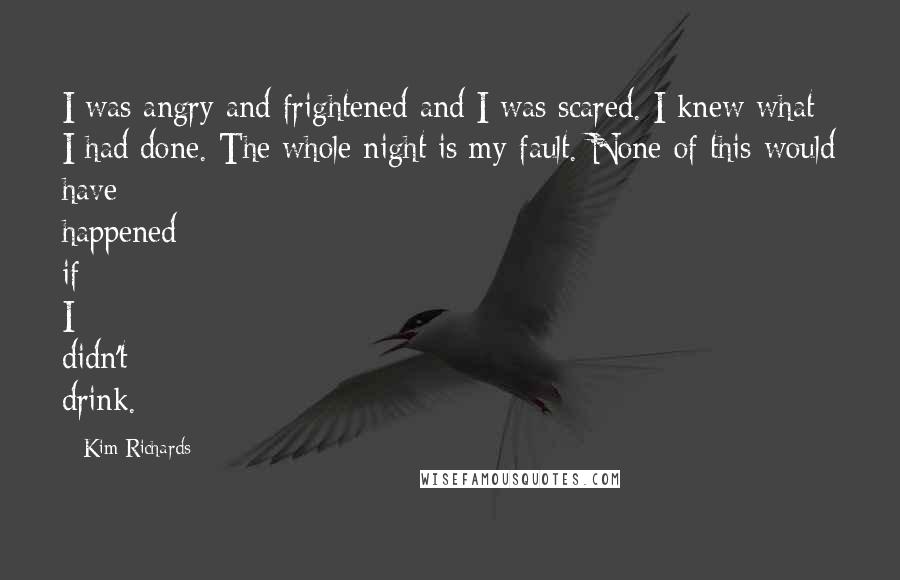 Kim Richards Quotes: I was angry and frightened and I was scared. I knew what I had done. The whole night is my fault. None of this would have happened if I didn't drink.