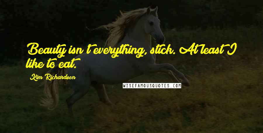 Kim Richardson Quotes: Beauty isn't everything, stick. At least I like to eat.