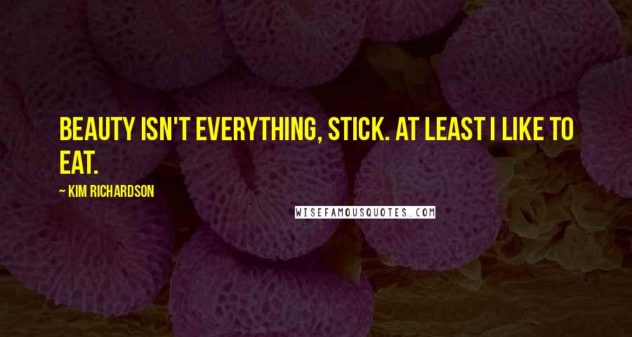 Kim Richardson Quotes: Beauty isn't everything, stick. At least I like to eat.