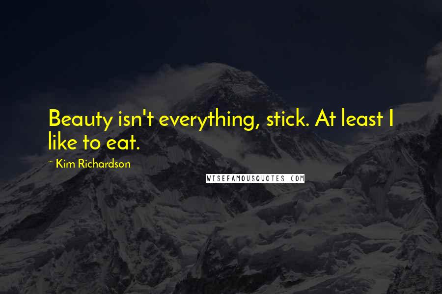 Kim Richardson Quotes: Beauty isn't everything, stick. At least I like to eat.