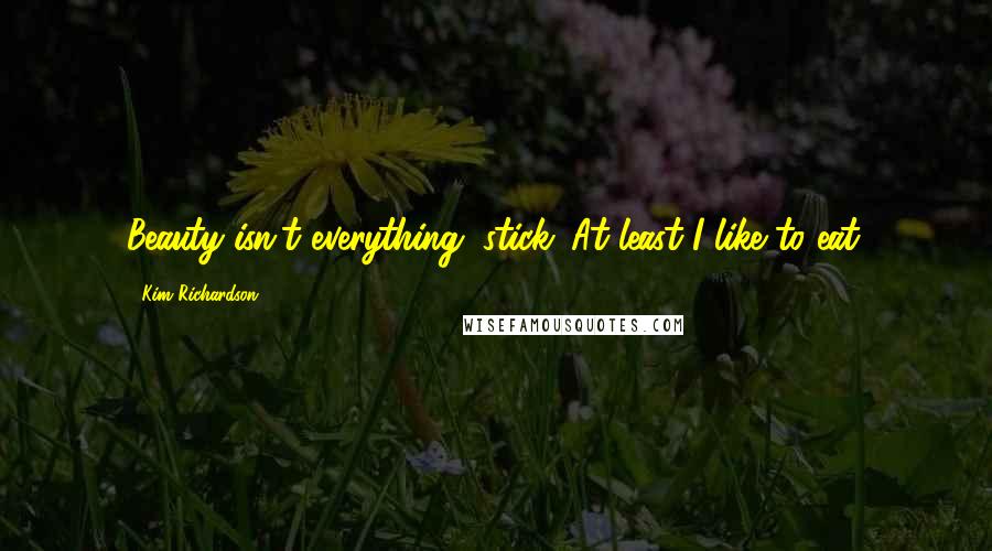 Kim Richardson Quotes: Beauty isn't everything, stick. At least I like to eat.