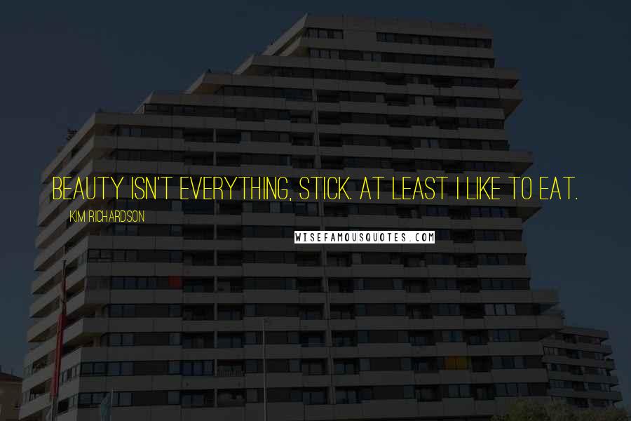 Kim Richardson Quotes: Beauty isn't everything, stick. At least I like to eat.