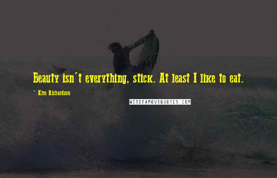 Kim Richardson Quotes: Beauty isn't everything, stick. At least I like to eat.