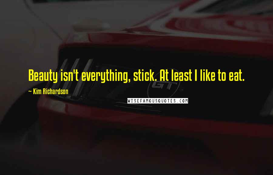 Kim Richardson Quotes: Beauty isn't everything, stick. At least I like to eat.