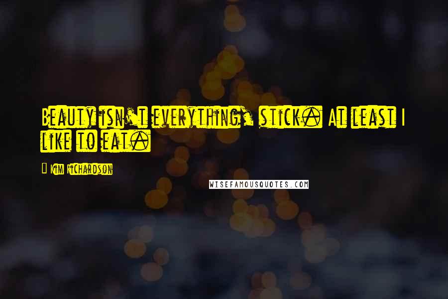 Kim Richardson Quotes: Beauty isn't everything, stick. At least I like to eat.