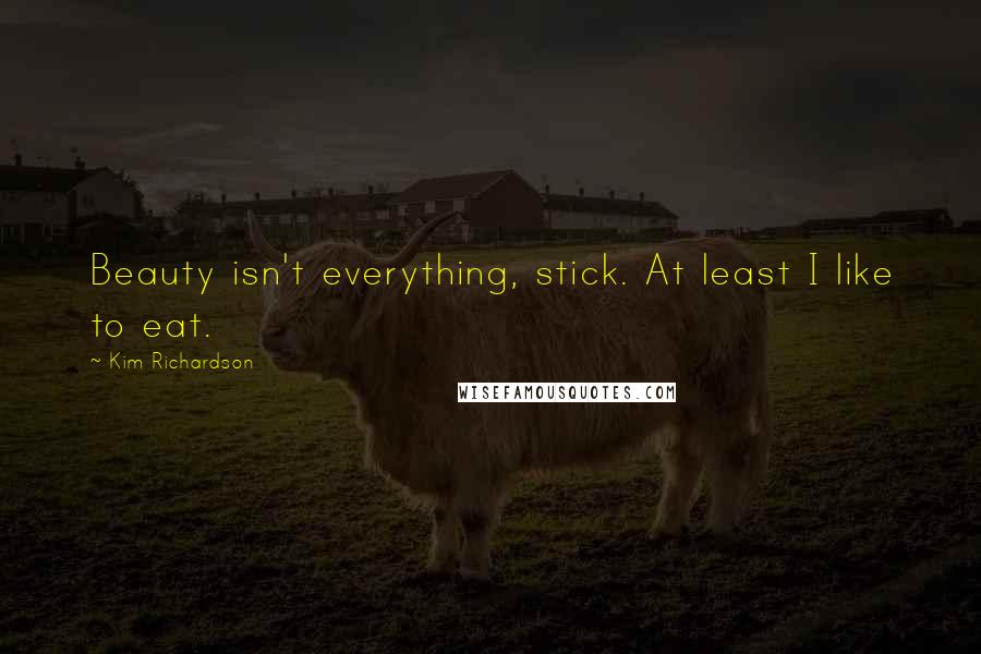Kim Richardson Quotes: Beauty isn't everything, stick. At least I like to eat.