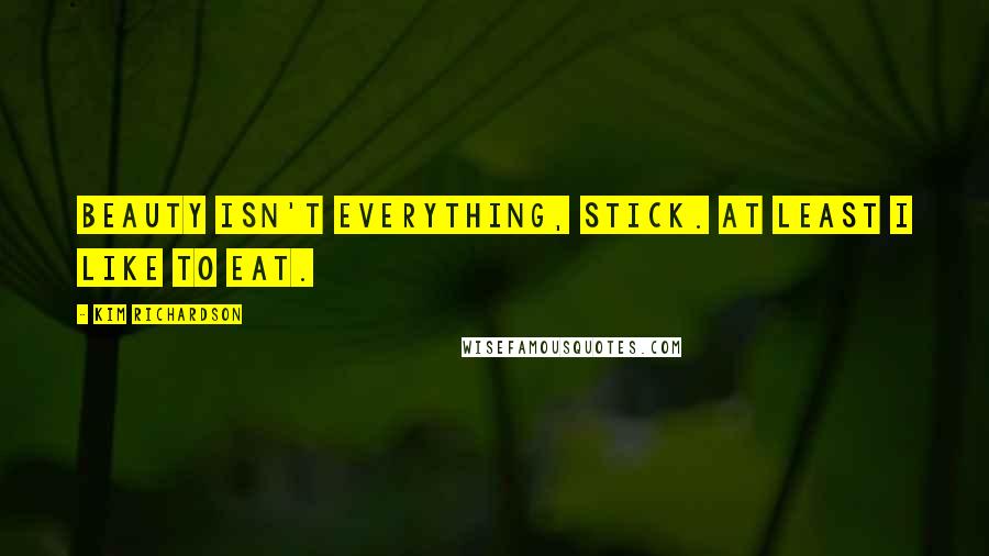 Kim Richardson Quotes: Beauty isn't everything, stick. At least I like to eat.