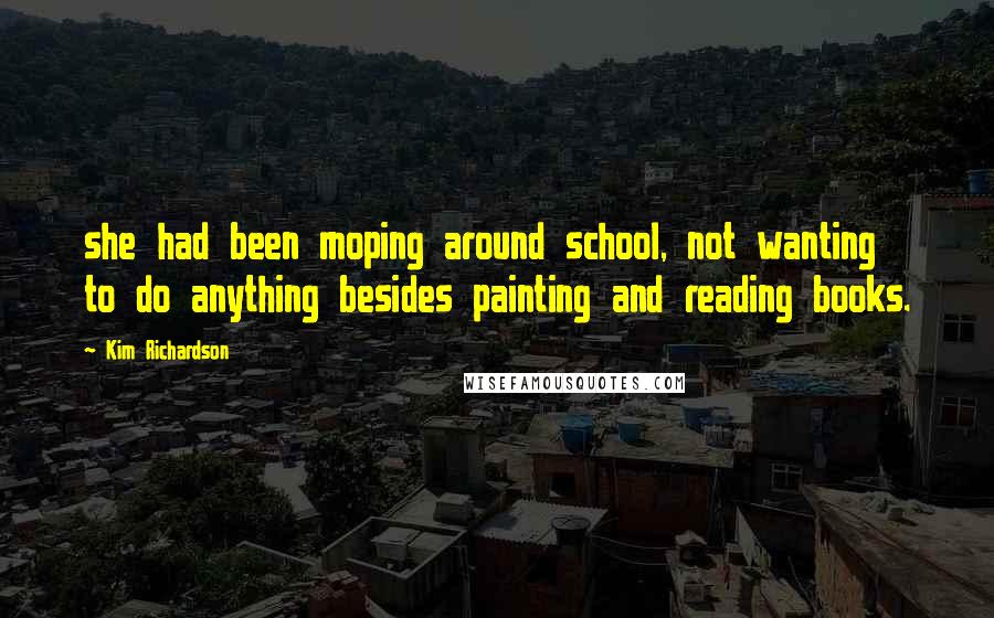 Kim Richardson Quotes: she had been moping around school, not wanting to do anything besides painting and reading books.