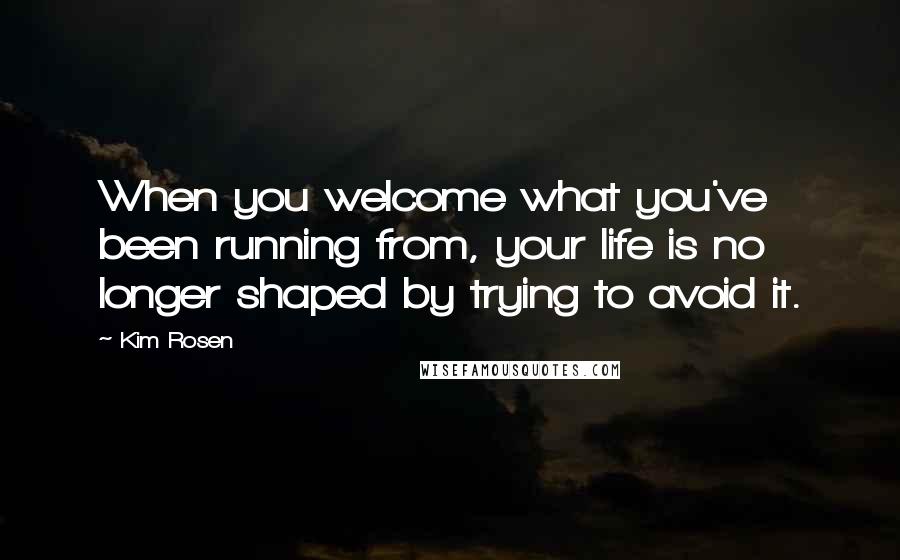 Kim Rosen Quotes: When you welcome what you've been running from, your life is no longer shaped by trying to avoid it.