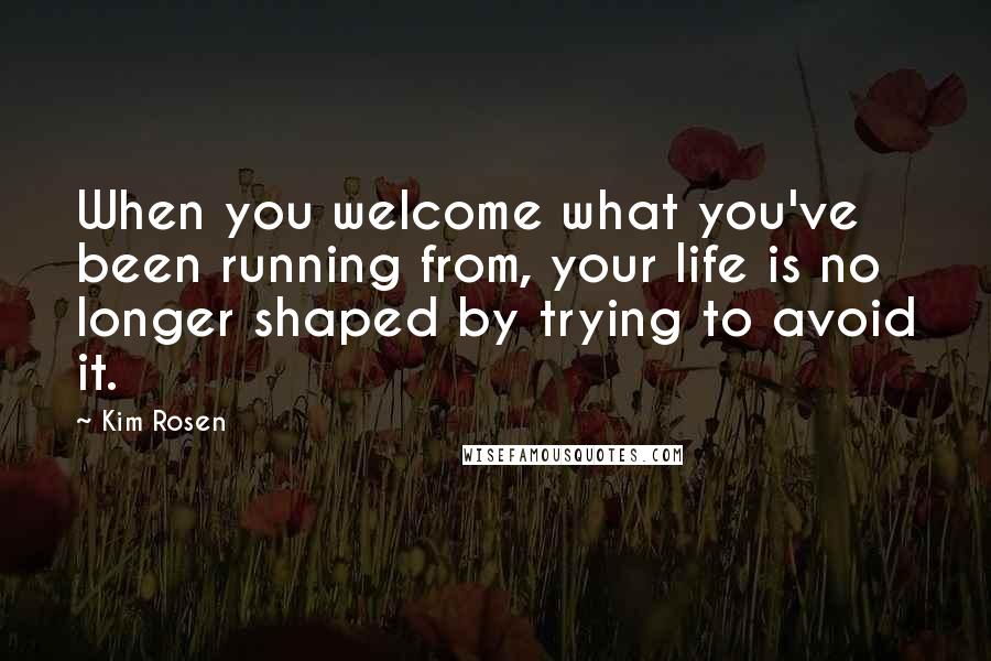 Kim Rosen Quotes: When you welcome what you've been running from, your life is no longer shaped by trying to avoid it.