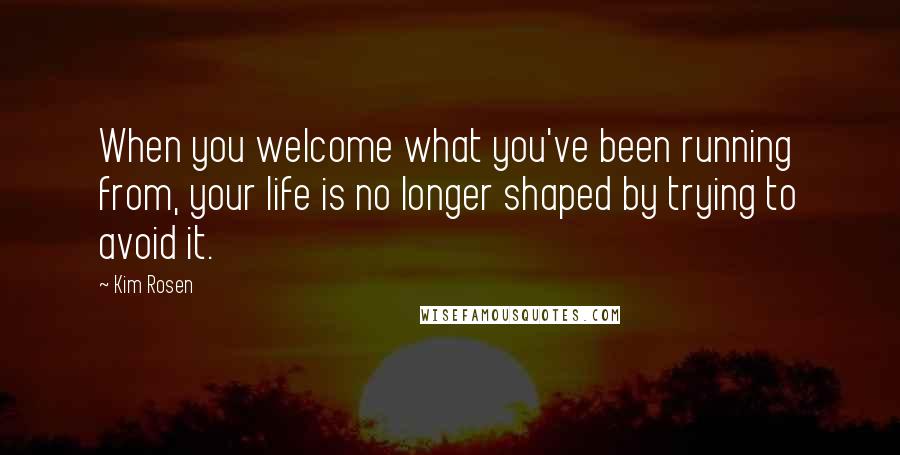 Kim Rosen Quotes: When you welcome what you've been running from, your life is no longer shaped by trying to avoid it.