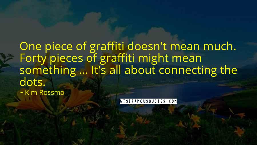 Kim Rossmo Quotes: One piece of graffiti doesn't mean much. Forty pieces of graffiti might mean something ... It's all about connecting the dots.