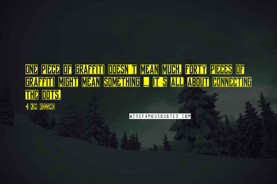 Kim Rossmo Quotes: One piece of graffiti doesn't mean much. Forty pieces of graffiti might mean something ... It's all about connecting the dots.