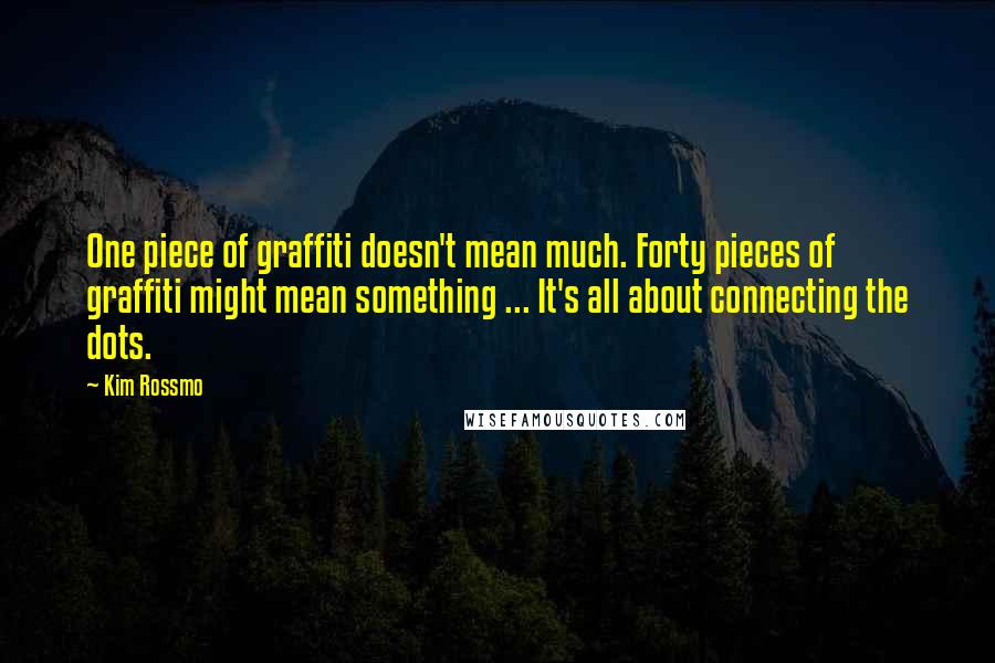 Kim Rossmo Quotes: One piece of graffiti doesn't mean much. Forty pieces of graffiti might mean something ... It's all about connecting the dots.