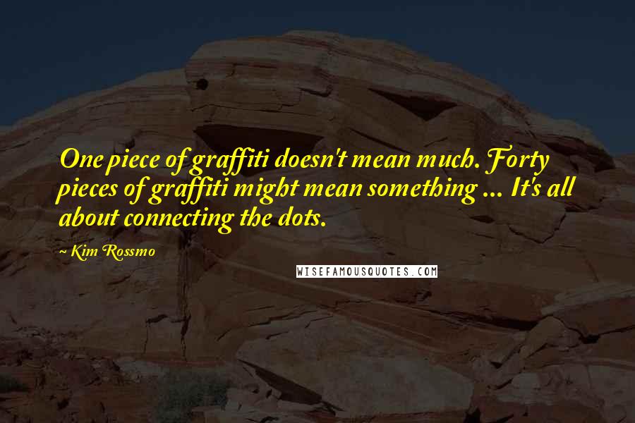 Kim Rossmo Quotes: One piece of graffiti doesn't mean much. Forty pieces of graffiti might mean something ... It's all about connecting the dots.