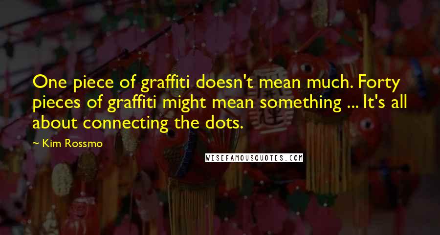 Kim Rossmo Quotes: One piece of graffiti doesn't mean much. Forty pieces of graffiti might mean something ... It's all about connecting the dots.