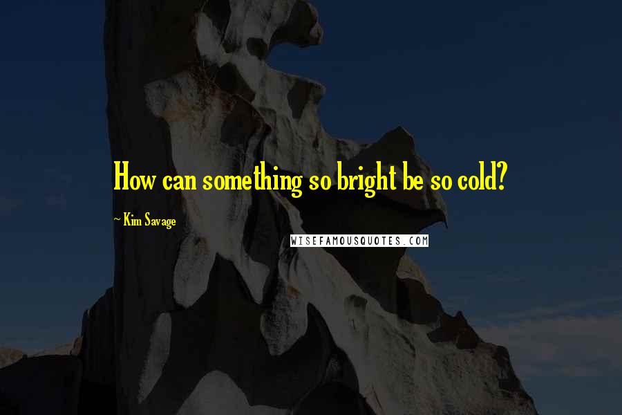 Kim Savage Quotes: How can something so bright be so cold?