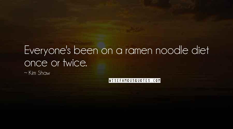 Kim Shaw Quotes: Everyone's been on a ramen noodle diet once or twice.