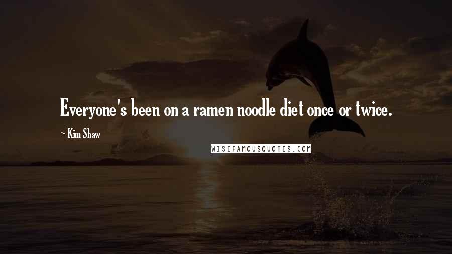 Kim Shaw Quotes: Everyone's been on a ramen noodle diet once or twice.