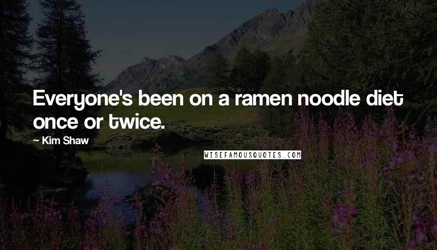 Kim Shaw Quotes: Everyone's been on a ramen noodle diet once or twice.