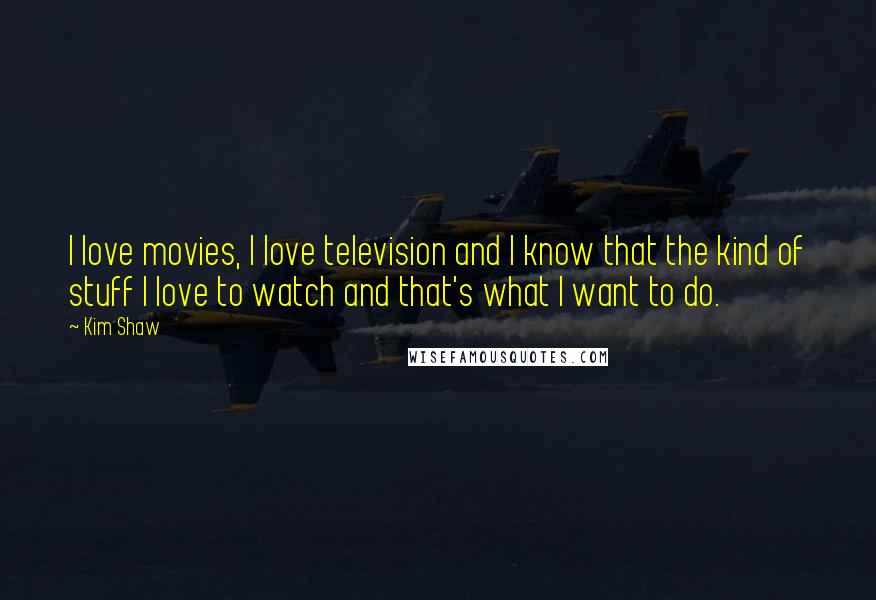 Kim Shaw Quotes: I love movies, I love television and I know that the kind of stuff I love to watch and that's what I want to do.