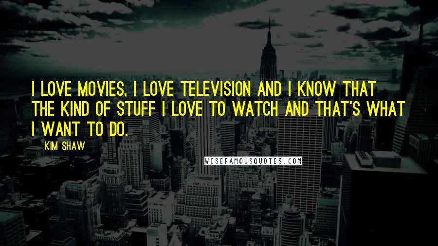 Kim Shaw Quotes: I love movies, I love television and I know that the kind of stuff I love to watch and that's what I want to do.