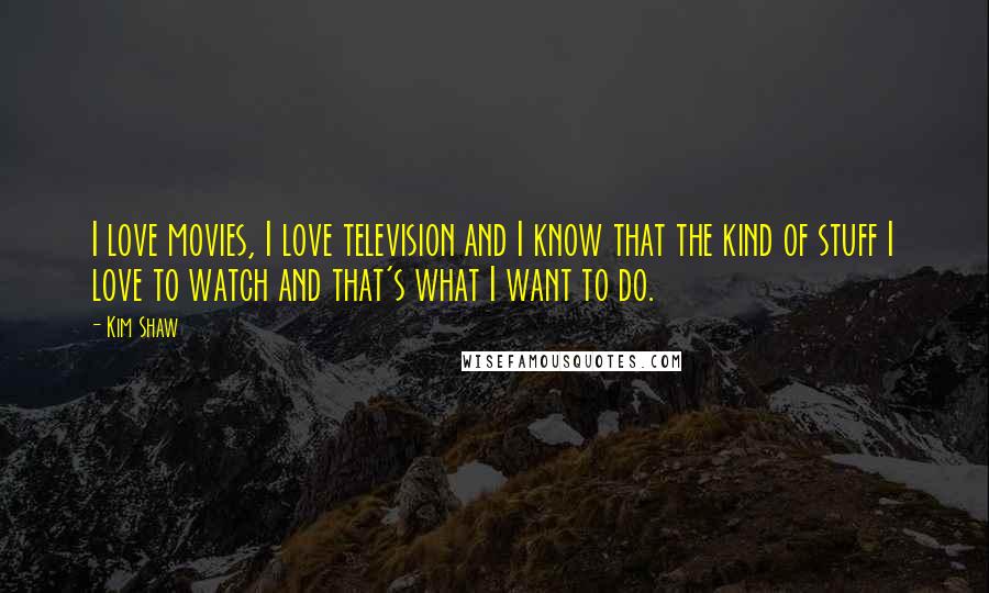 Kim Shaw Quotes: I love movies, I love television and I know that the kind of stuff I love to watch and that's what I want to do.