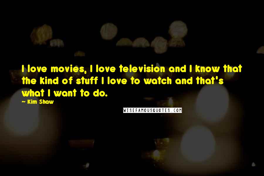 Kim Shaw Quotes: I love movies, I love television and I know that the kind of stuff I love to watch and that's what I want to do.