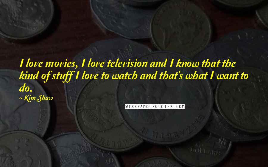 Kim Shaw Quotes: I love movies, I love television and I know that the kind of stuff I love to watch and that's what I want to do.