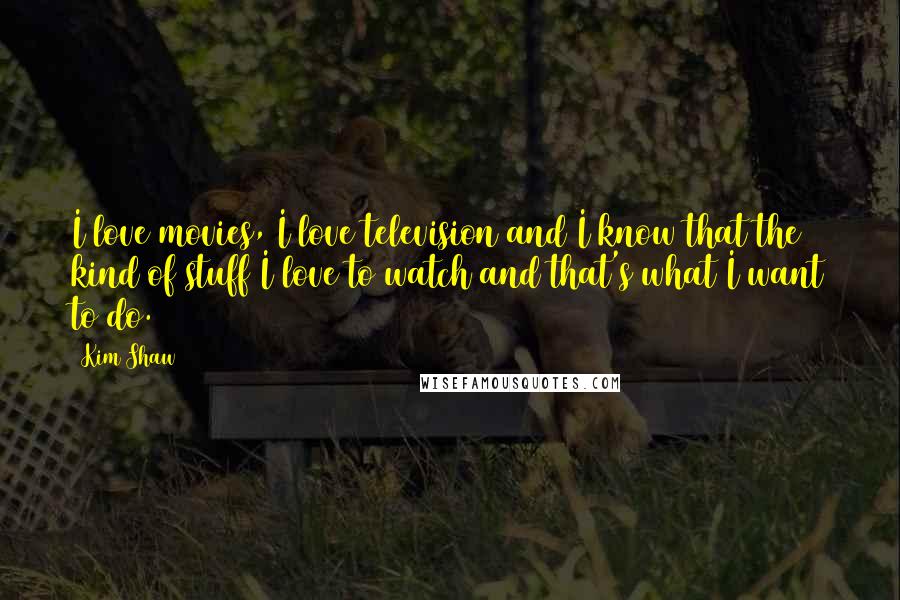 Kim Shaw Quotes: I love movies, I love television and I know that the kind of stuff I love to watch and that's what I want to do.