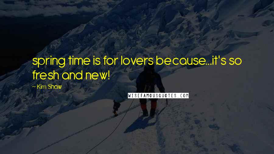 Kim Shaw Quotes: spring time is for lovers because...it's so fresh and new!