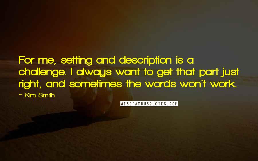 Kim Smith Quotes: For me, setting and description is a challenge. I always want to get that part just right, and sometimes the words won't work.