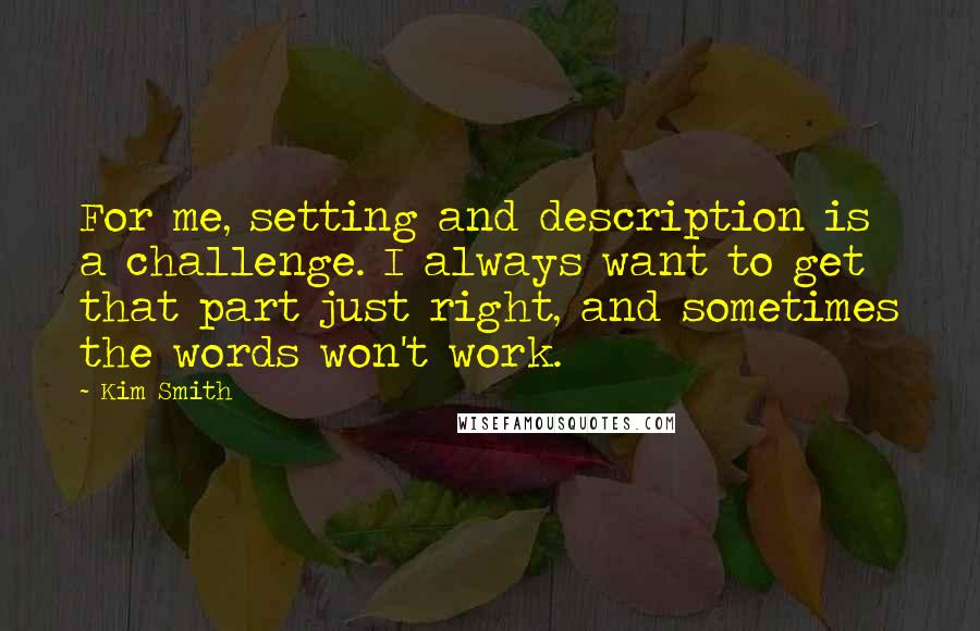 Kim Smith Quotes: For me, setting and description is a challenge. I always want to get that part just right, and sometimes the words won't work.