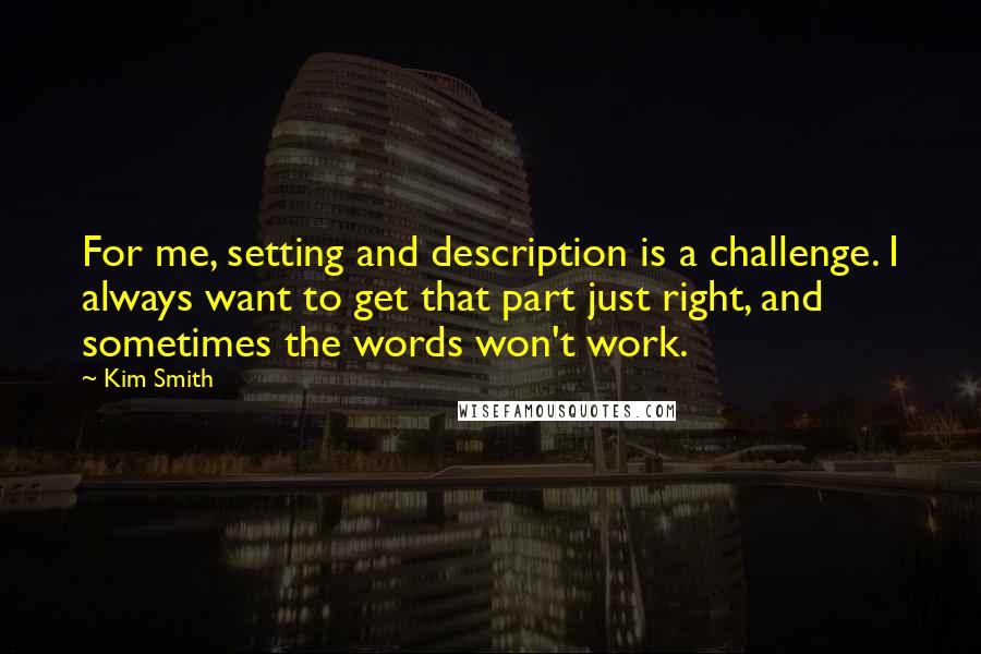 Kim Smith Quotes: For me, setting and description is a challenge. I always want to get that part just right, and sometimes the words won't work.