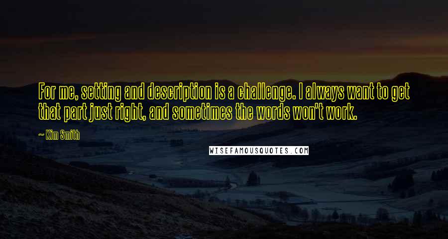 Kim Smith Quotes: For me, setting and description is a challenge. I always want to get that part just right, and sometimes the words won't work.