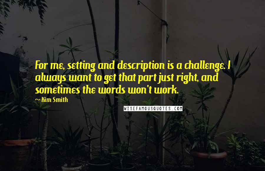 Kim Smith Quotes: For me, setting and description is a challenge. I always want to get that part just right, and sometimes the words won't work.